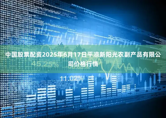 中国股票配资2025年6月17日平凉新阳光农副产品有限公司价格行情