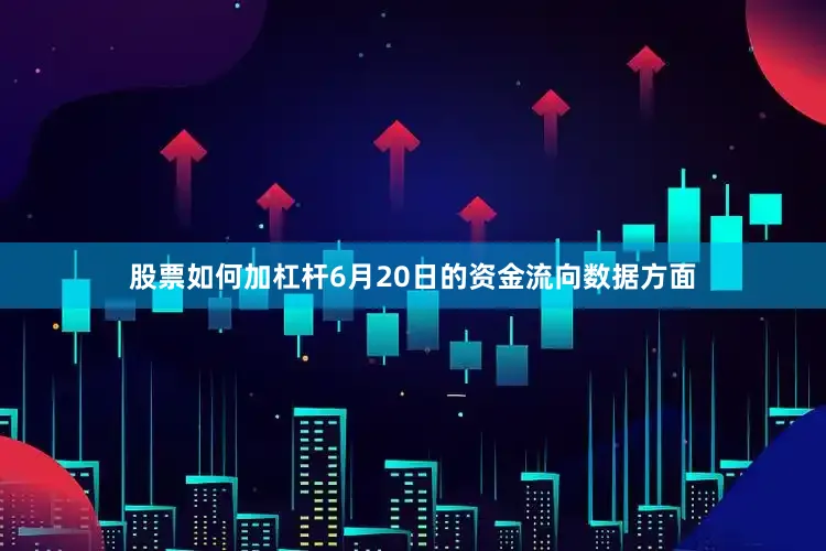 股票如何加杠杆6月20日的资金流向数据方面