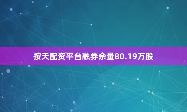 按天配资平台融券余量80.19万股