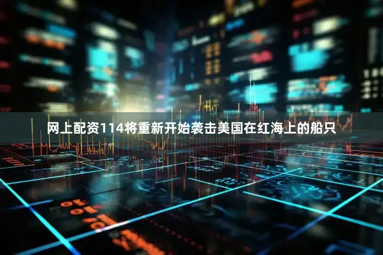 网上配资114将重新开始袭击美国在红海上的船只