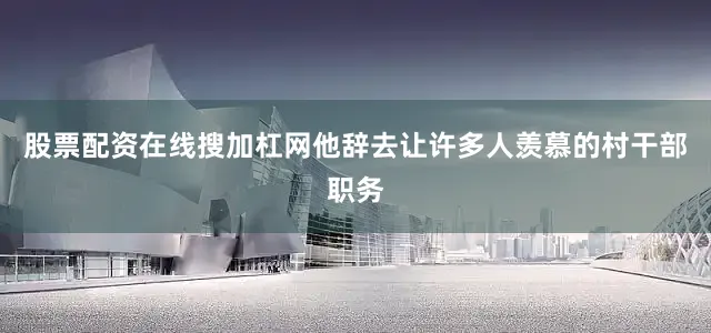 股票配资在线搜加杠网他辞去让许多人羡慕的村干部职务