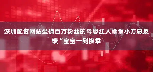 深圳配资网站坐拥百万粉丝的母婴红人堂堂小方总反馈“宝宝一到换季