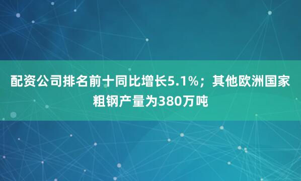 配资公司排名前十同比增长5.1%；其他欧洲国家粗钢产量为380万吨