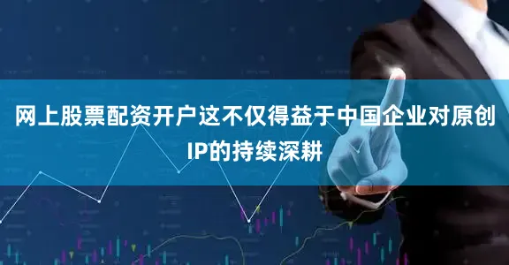 网上股票配资开户这不仅得益于中国企业对原创IP的持续深耕