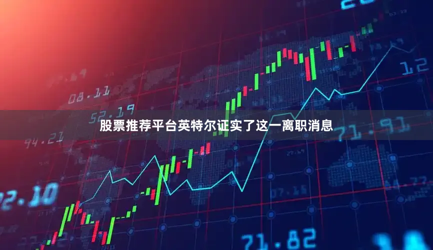 股票推荐平台　　英特尔证实了这一离职消息