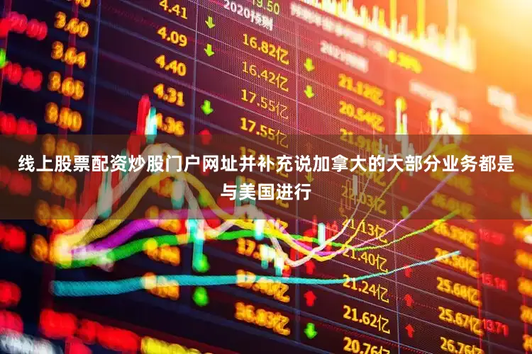 线上股票配资炒股门户网址并补充说加拿大的大部分业务都是与美国进行