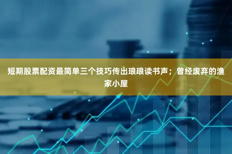 短期股票配资最简单三个技巧传出琅琅读书声；曾经废弃的渔家小屋
