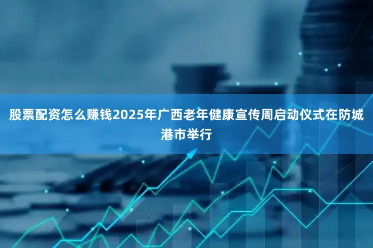 股票配资怎么赚钱2025年广西老年健康宣传周启动仪式在防城港市举行