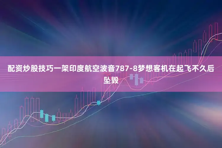 配资炒股技巧一架印度航空波音787-8梦想客机在起飞不久后坠毁