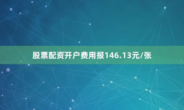 股票配资开户费用报146.13元/张