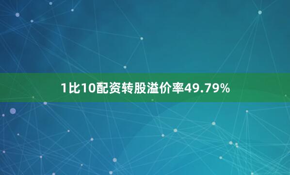 1比10配资转股溢价率49.79%