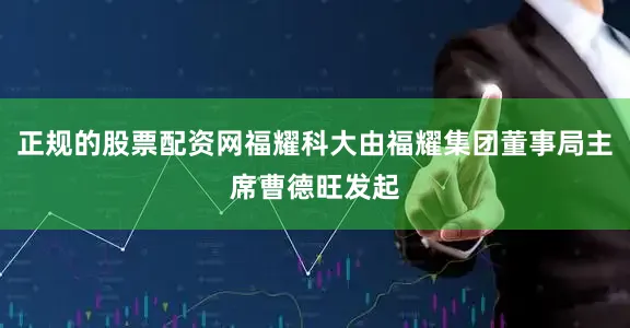 正规的股票配资网福耀科大由福耀集团董事局主席曹德旺发起