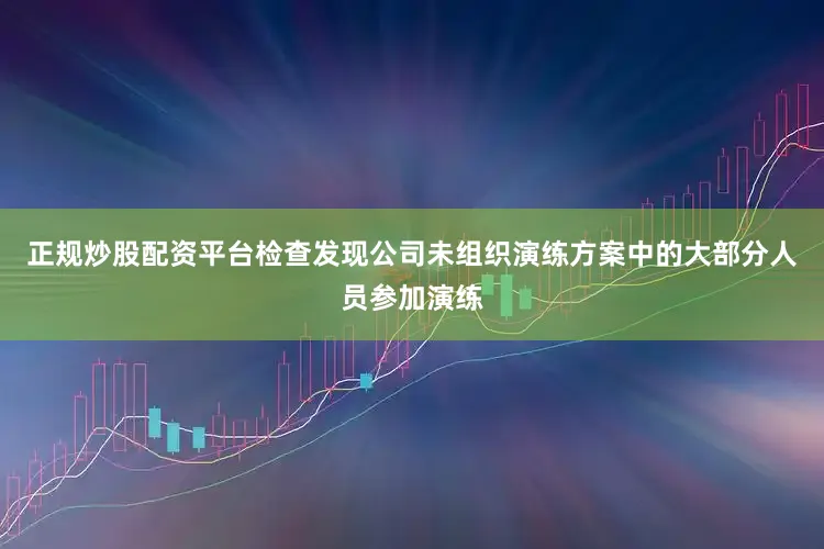 正规炒股配资平台检查发现公司未组织演练方案中的大部分人员参加演练