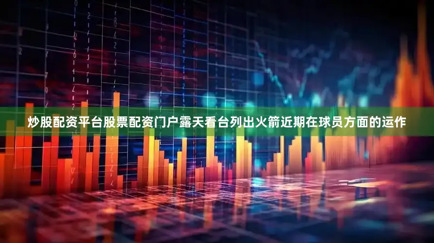 炒股配资平台股票配资门户露天看台列出火箭近期在球员方面的运作