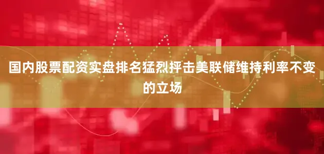 国内股票配资实盘排名猛烈抨击美联储维持利率不变的立场
