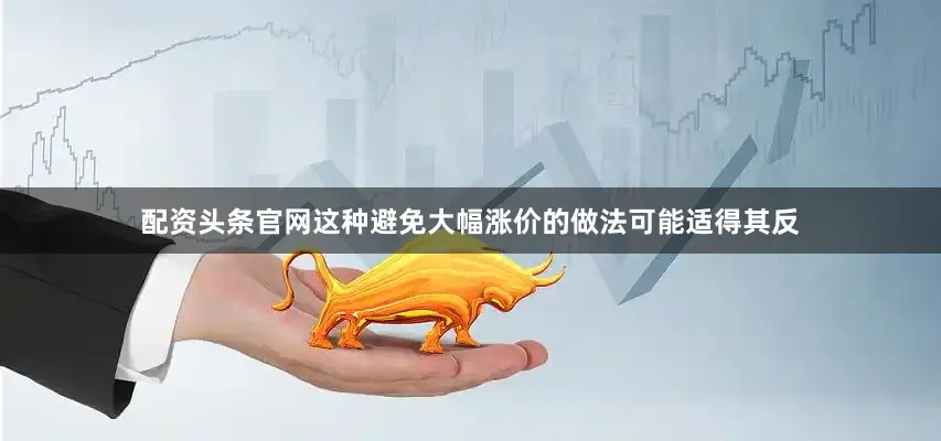 配资头条官网这种避免大幅涨价的做法可能适得其反