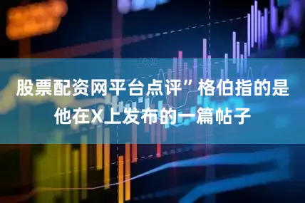股票配资网平台点评”格伯指的是他在X上发布的一篇帖子