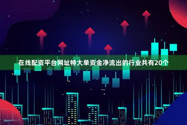 在线配资平台网址特大单资金净流出的行业共有20个