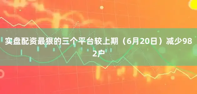 实盘配资最狠的三个平台较上期（6月20日）减少982户