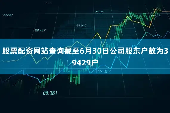 股票配资网站查询截至6月30日公司股东户数为39429户