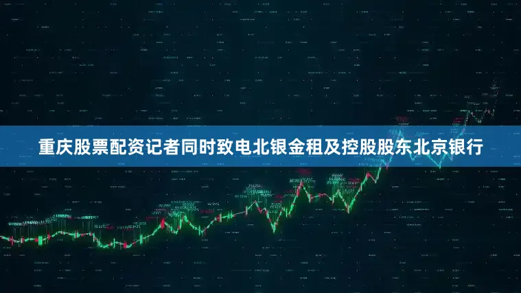 重庆股票配资记者同时致电北银金租及控股股东北京银行