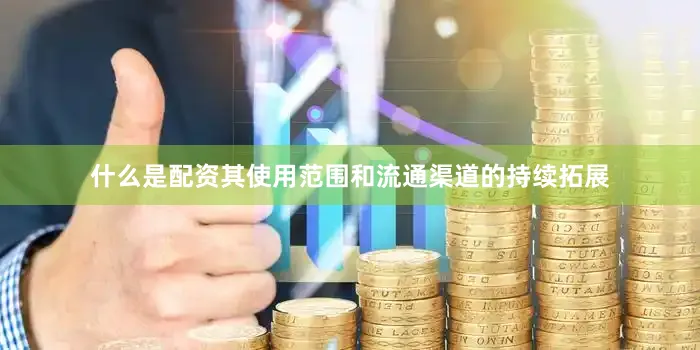 什么是配资其使用范围和流通渠道的持续拓展