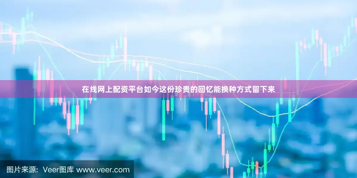 在线网上配资平台如今这份珍贵的回忆能换种方式留下来
