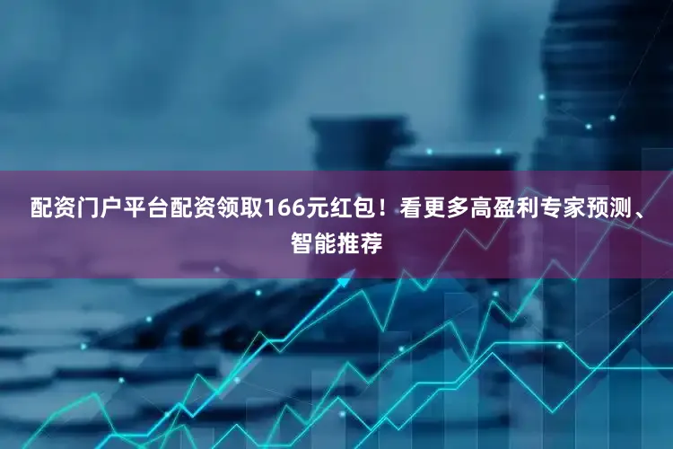 配资门户平台配资领取166元红包！看更多高盈利专家预测、智能推荐