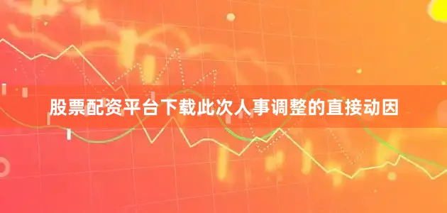 股票配资平台下载此次人事调整的直接动因