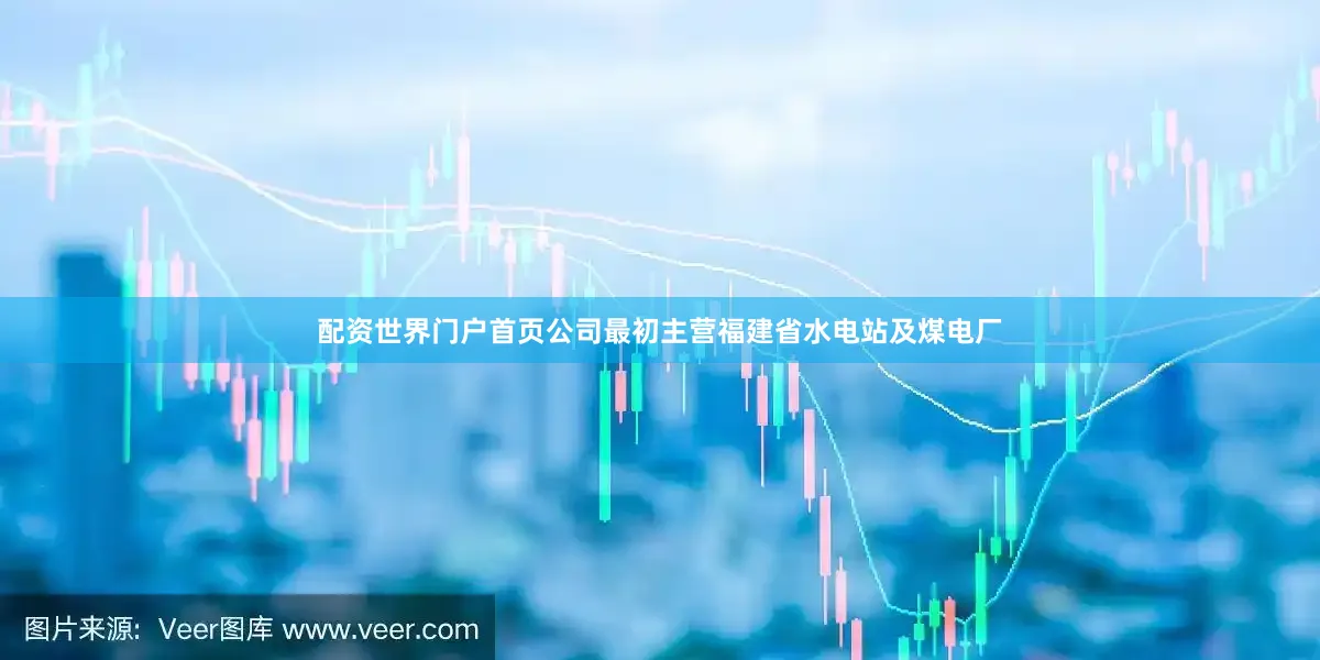 配资世界门户首页公司最初主营福建省水电站及煤电厂