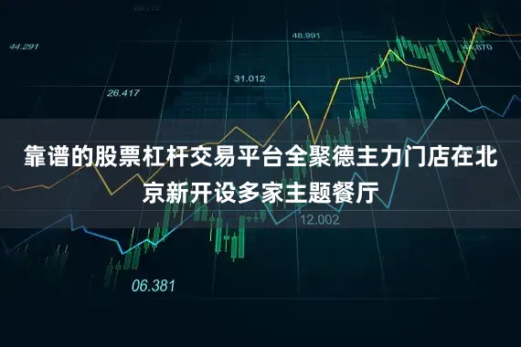 靠谱的股票杠杆交易平台全聚德主力门店在北京新开设多家主题餐厅