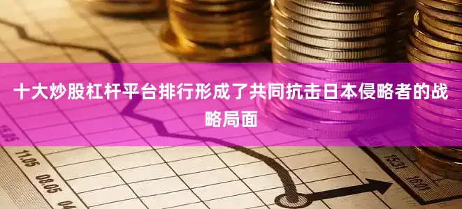 十大炒股杠杆平台排行形成了共同抗击日本侵略者的战略局面