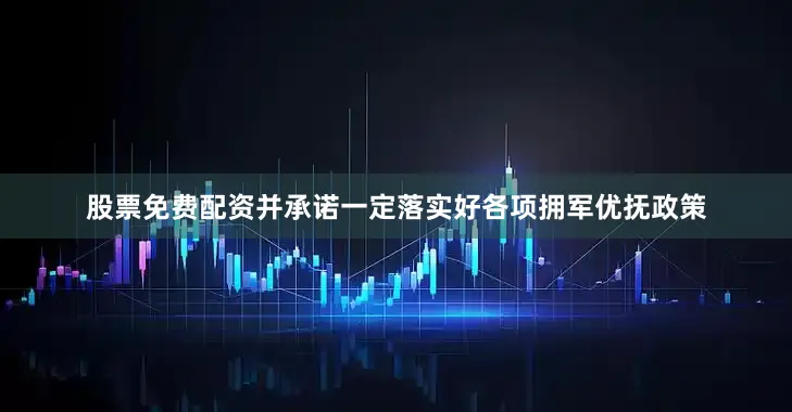 股票免费配资并承诺一定落实好各项拥军优抚政策