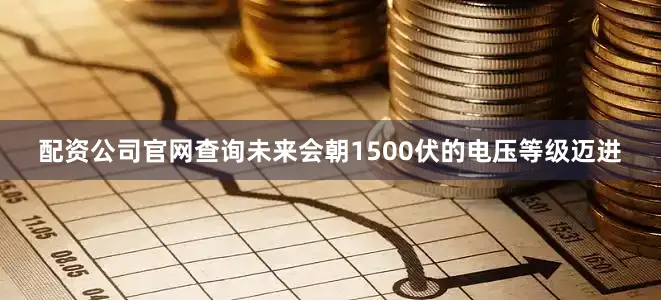 配资公司官网查询未来会朝1500伏的电压等级迈进