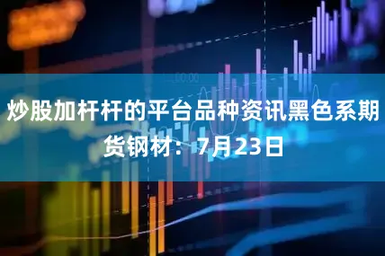 炒股加杆杆的平台　　品种资讯　　黑色系期货　　钢材：7月23日