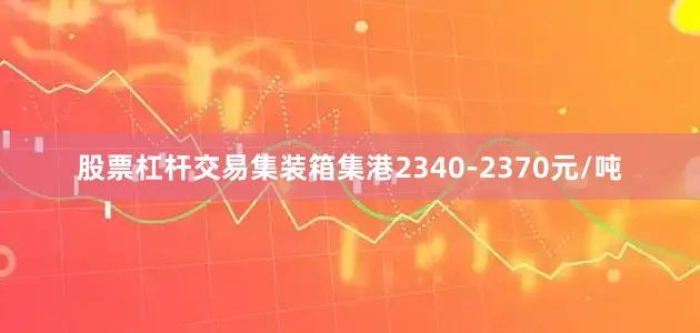 股票杠杆交易集装箱集港2340-2370元/吨