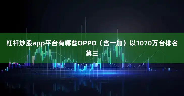 杠杆炒股app平台有哪些OPPO（含一加）以1070万台排名第三