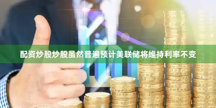 配资炒股炒股虽然普遍预计美联储将维持利率不变