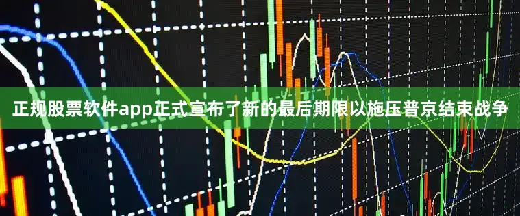 正规股票软件app正式宣布了新的最后期限以施压普京结束战争