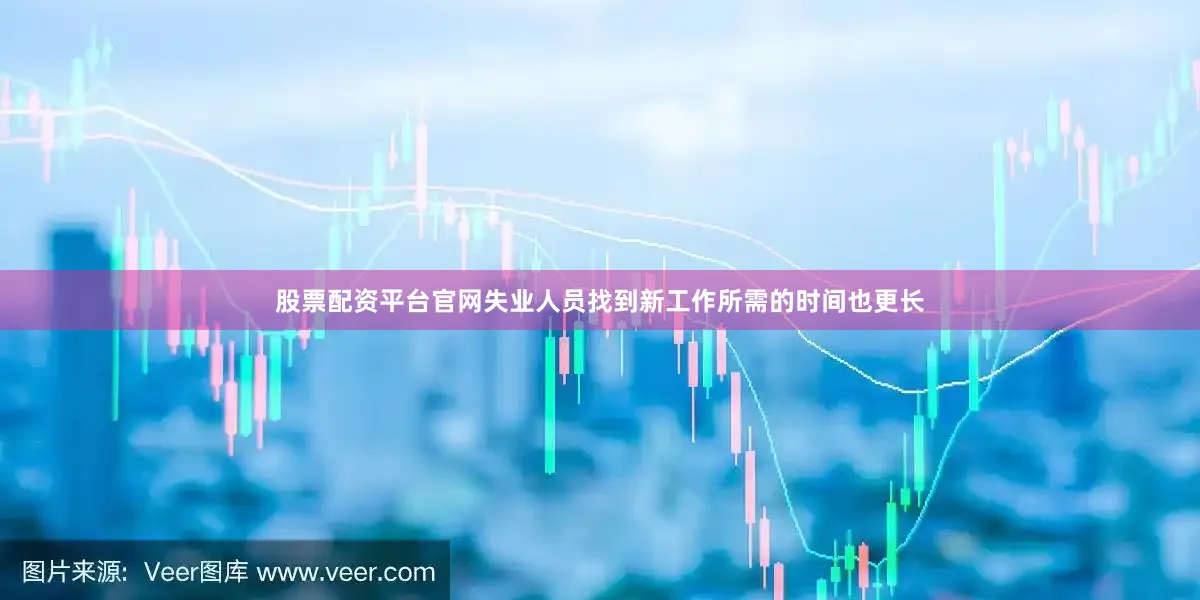 股票配资平台官网失业人员找到新工作所需的时间也更长