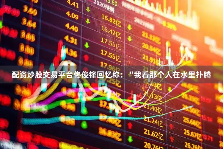 配资炒股交易平台佟俊锋回忆称：“我看那个人在水里扑腾