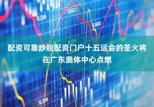 配资可靠炒股配资门户十五运会的圣火将在广东奥体中心点燃