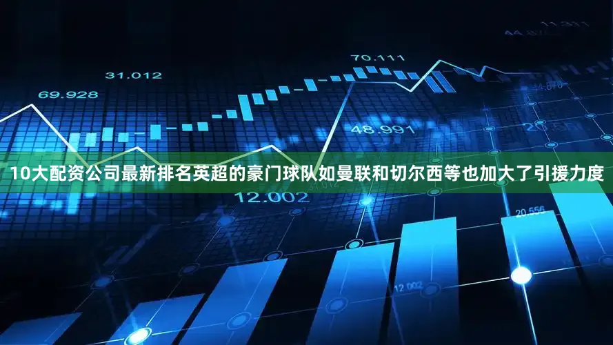 10大配资公司最新排名英超的豪门球队如曼联和切尔西等也加大了引援力度