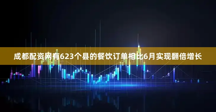 成都配资网有623个县的餐饮订单相比6月实现翻倍增长