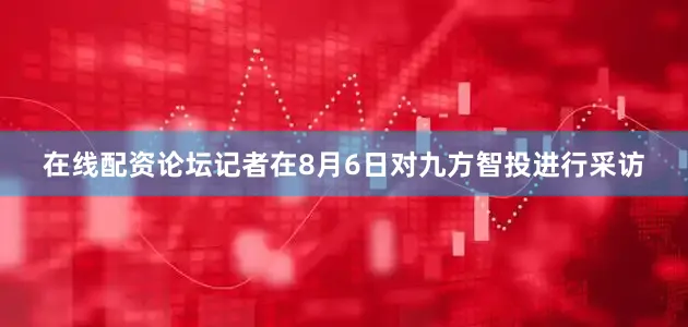 在线配资论坛记者在8月6日对九方智投进行采访