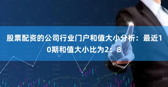 股票配资的公司行业门户　　和值大小分析：最近10期和值大小比为2：8