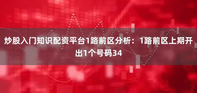 炒股入门知识配资平台　　1路前区分析：1路前区上期开出1个号码34