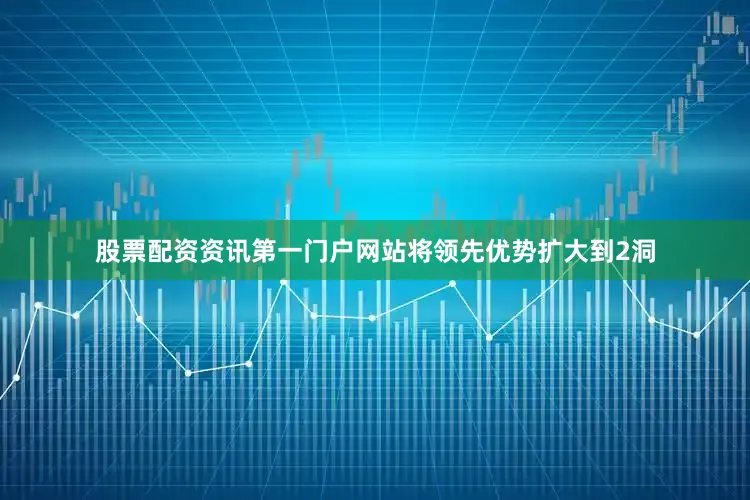 股票配资资讯第一门户网站将领先优势扩大到2洞