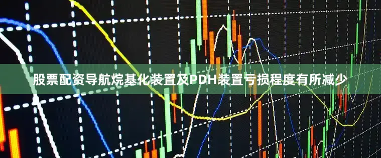 股票配资导航烷基化装置及PDH装置亏损程度有所减少
