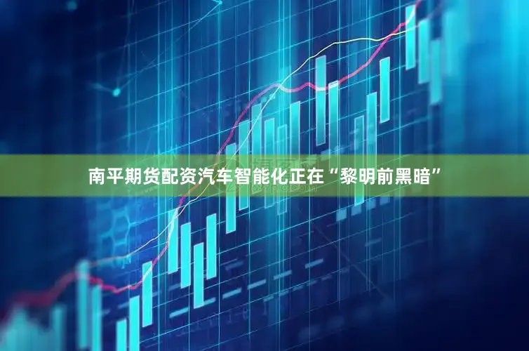 南平期货配资汽车智能化正在“黎明前黑暗”